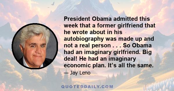 President Obama admitted this week that a former girlfriend that he wrote about in his autobiography was made up and not a real person . . . So Obama had an imaginary girlfriend. Big deal! He had an imaginary economic