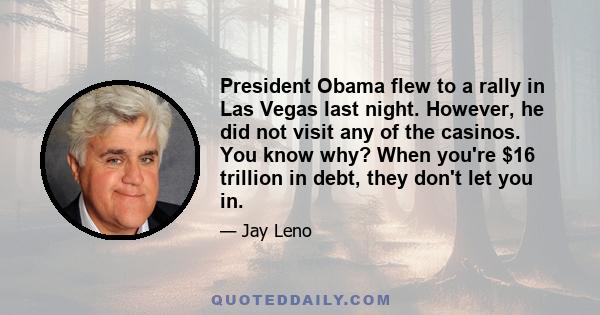 President Obama flew to a rally in Las Vegas last night. However, he did not visit any of the casinos. You know why? When you're $16 trillion in debt, they don't let you in.