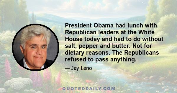 President Obama had lunch with Republican leaders at the White House today and had to do without salt, pepper and butter. Not for dietary reasons. The Republicans refused to pass anything.