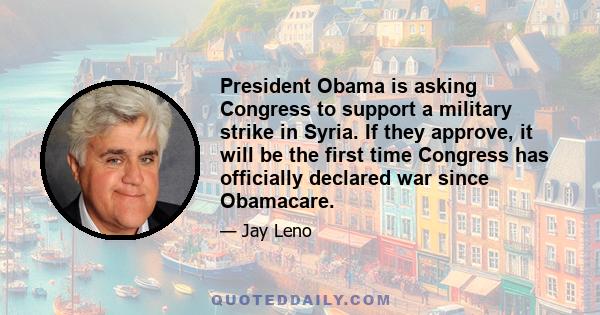 President Obama is asking Congress to support a military strike in Syria. If they approve, it will be the first time Congress has officially declared war since Obamacare.