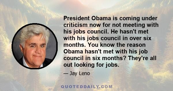 President Obama is coming under criticism now for not meeting with his jobs council. He hasn't met with his jobs council in over six months. You know the reason Obama hasn't met with his job council in six months?