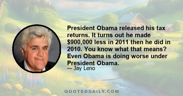 President Obama released his tax returns. It turns out he made $900,000 less in 2011 then he did in 2010. You know what that means? Even Obama is doing worse under President Obama.