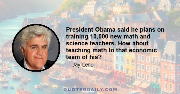 President Obama said he plans on training 10,000 new math and science teachers. How about teaching math to that economic team of his?