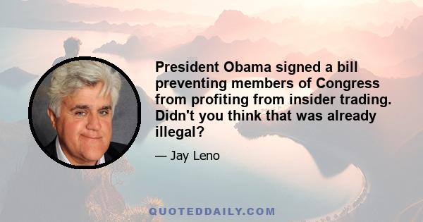 President Obama signed a bill preventing members of Congress from profiting from insider trading. Didn't you think that was already illegal?