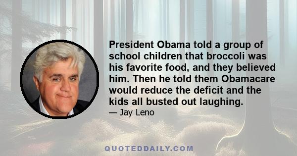 President Obama told a group of school children that broccoli was his favorite food, and they believed him. Then he told them Obamacare would reduce the deficit and the kids all busted out laughing.