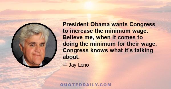 President Obama wants Congress to increase the minimum wage. Believe me, when it comes to doing the minimum for their wage, Congress knows what it's talking about.