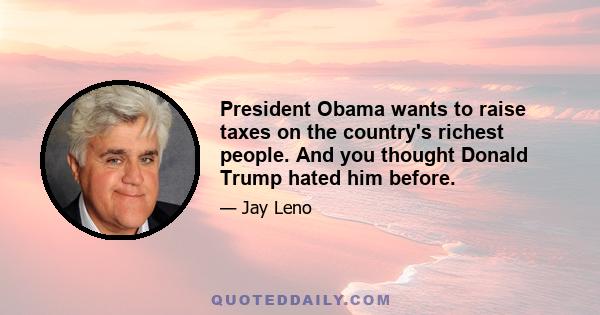 President Obama wants to raise taxes on the country's richest people. And you thought Donald Trump hated him before.
