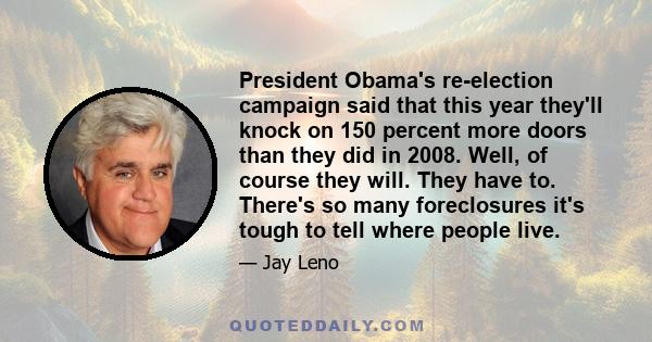 President Obama's re-election campaign said that this year they'll knock on 150 percent more doors than they did in 2008. Well, of course they will. They have to. There's so many foreclosures it's tough to tell where