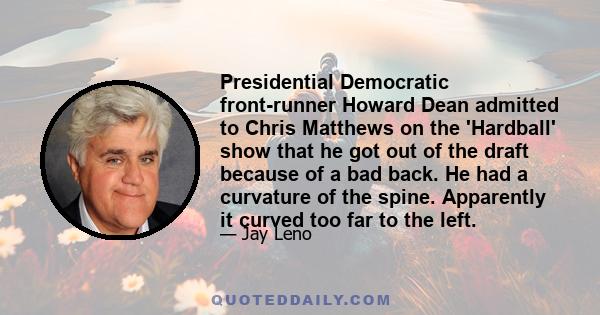 Presidential Democratic front-runner Howard Dean admitted to Chris Matthews on the 'Hardball' show that he got out of the draft because of a bad back. He had a curvature of the spine. Apparently it curved too far to the 