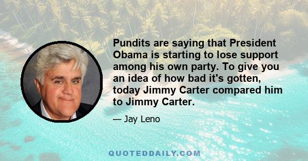 Pundits are saying that President Obama is starting to lose support among his own party. To give you an idea of how bad it's gotten, today Jimmy Carter compared him to Jimmy Carter.