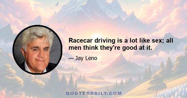 Racecar driving is a lot like sex; all men think they're good at it.