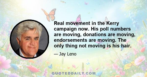 Real movement in the Kerry campaign now. His poll numbers are moving, donations are moving, endorsements are moving. The only thing not moving is his hair.