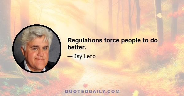 Regulations force people to do better.