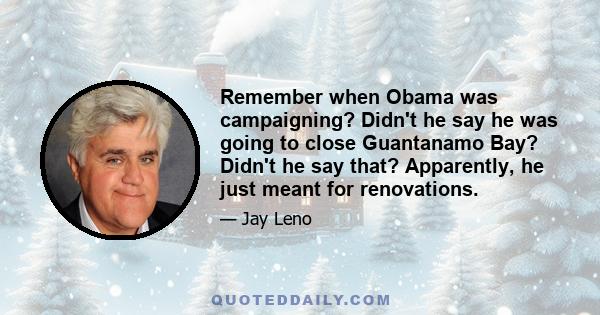 Remember when Obama was campaigning? Didn't he say he was going to close Guantanamo Bay? Didn't he say that? Apparently, he just meant for renovations.