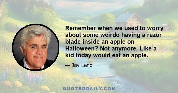 Remember when we used to worry about some weirdo having a razor blade inside an apple on Halloween? Not anymore. Like a kid today would eat an apple.