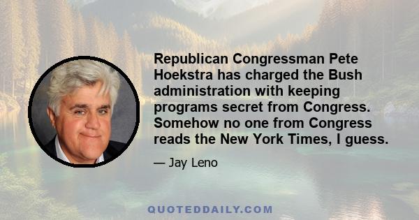 Republican Congressman Pete Hoekstra has charged the Bush administration with keeping programs secret from Congress. Somehow no one from Congress reads the New York Times, I guess.