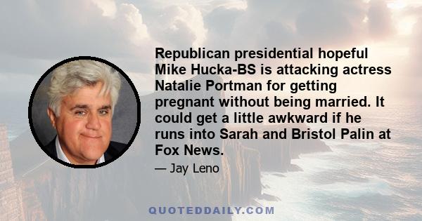 Republican presidential hopeful Mike Hucka-BS is attacking actress Natalie Portman for getting pregnant without being married. It could get a little awkward if he runs into Sarah and Bristol Palin at Fox News.