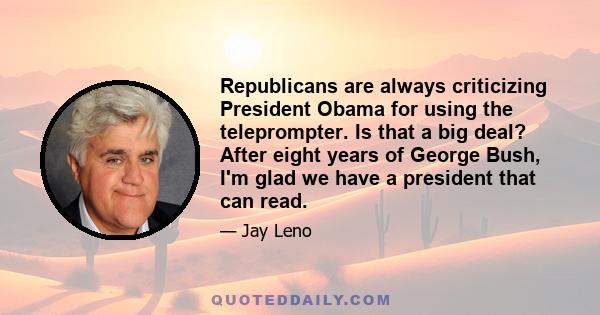 Republicans are always criticizing President Obama for using the teleprompter. Is that a big deal? After eight years of George Bush, I'm glad we have a president that can read.