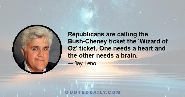 Republicans are calling the Bush-Cheney ticket the 'Wizard of Oz' ticket. One needs a heart and the other needs a brain.