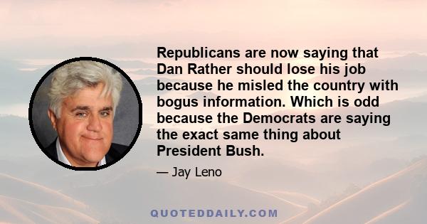 Republicans are now saying that Dan Rather should lose his job because he misled the country with bogus information. Which is odd because the Democrats are saying the exact same thing about President Bush.