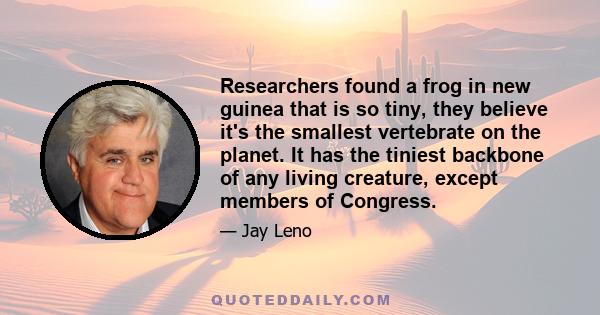 Researchers found a frog in new guinea that is so tiny, they believe it's the smallest vertebrate on the planet. It has the tiniest backbone of any living creature, except members of Congress.