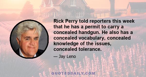 Rick Perry told reporters this week that he has a permit to carry a concealed handgun. He also has a concealed vocabulary, concealed knowledge of the issues, concealed tolerance.