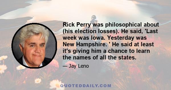 Rick Perry was philosophical about (his election losses). He said, 'Last week was Iowa. Yesterday was New Hampshire. ' He said at least it's giving him a chance to learn the names of all the states.