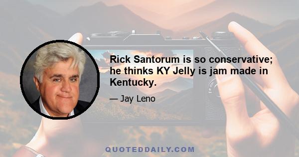 Rick Santorum is so conservative; he thinks KY Jelly is jam made in Kentucky.