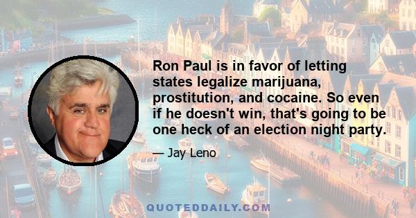 Ron Paul is in favor of letting states legalize marijuana, prostitution, and cocaine. So even if he doesn't win, that's going to be one heck of an election night party.