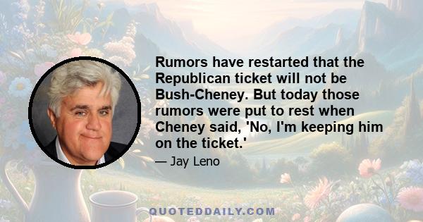 Rumors have restarted that the Republican ticket will not be Bush-Cheney. But today those rumors were put to rest when Cheney said, 'No, I'm keeping him on the ticket.'