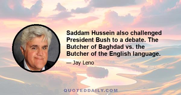 Saddam Hussein also challenged President Bush to a debate. The Butcher of Baghdad vs. the Butcher of the English language.