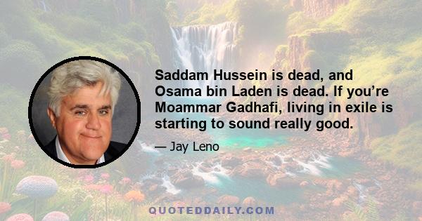 Saddam Hussein is dead, and Osama bin Laden is dead. If you’re Moammar Gadhafi, living in exile is starting to sound really good.