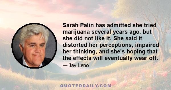 Sarah Palin has admitted she tried marijuana several years ago, but she did not like it. She said it distorted her perceptions, impaired her thinking, and she's hoping that the effects will eventually wear off.