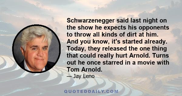 Schwarzenegger said last night on the show he expects his opponents to throw all kinds of dirt at him. And you know, it's started already. Today, they released the one thing that could really hurt Arnold. Turns out he