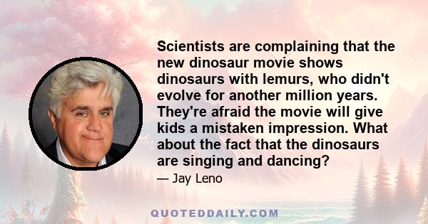 Scientists are complaining that the new dinosaur movie shows dinosaurs with lemurs, who didn't evolve for another million years. They're afraid the movie will give kids a mistaken impression. What about the fact that