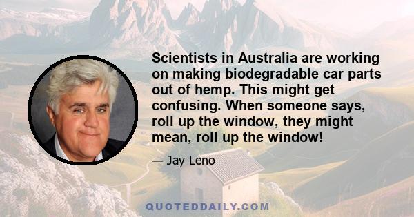 Scientists in Australia are working on making biodegradable car parts out of hemp. This might get confusing. When someone says, roll up the window, they might mean, roll up the window!