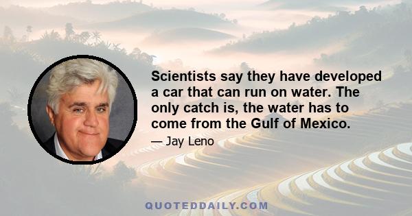 Scientists say they have developed a car that can run on water. The only catch is, the water has to come from the Gulf of Mexico.