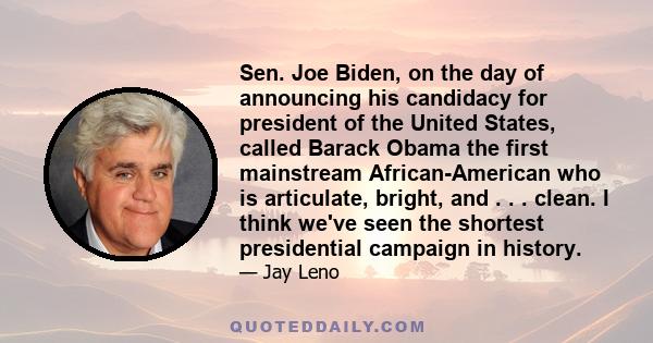 Sen. Joe Biden, on the day of announcing his candidacy for president of the United States, called Barack Obama the first mainstream African-American who is articulate, bright, and . . . clean. I think we've seen the