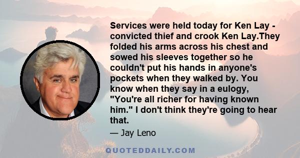 Services were held today for Ken Lay - convicted thief and crook Ken Lay.They folded his arms across his chest and sowed his sleeves together so he couldn't put his hands in anyone's pockets when they walked by. You