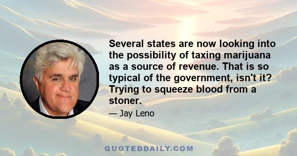 Several states are now looking into the possibility of taxing marijuana as a source of revenue. That is so typical of the government, isn't it? Trying to squeeze blood from a stoner.