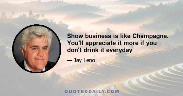 Show business is like Champagne. You'll appreciate it more if you don't drink it everyday