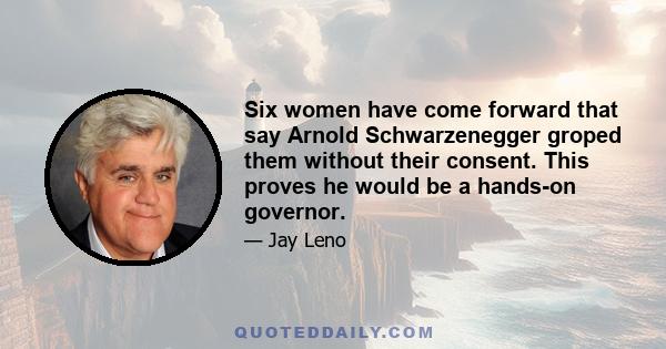 Six women have come forward that say Arnold Schwarzenegger groped them without their consent. This proves he would be a hands-on governor.