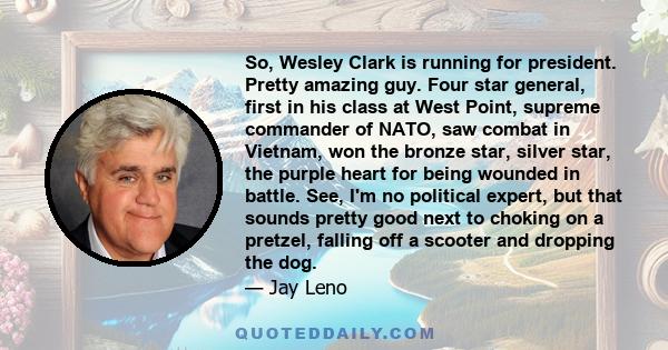 So, Wesley Clark is running for president. Pretty amazing guy. Four star general, first in his class at West Point, supreme commander of NATO, saw combat in Vietnam, won the bronze star, silver star, the purple heart