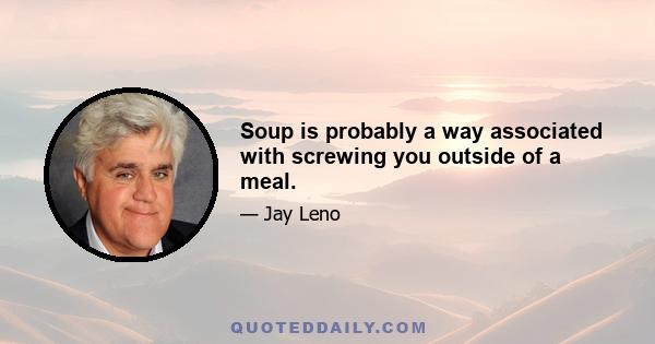 Soup is probably a way associated with screwing you outside of a meal.