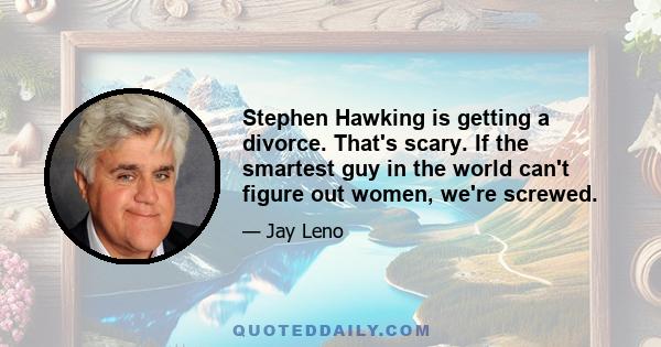 Stephen Hawking is getting a divorce. That's scary. If the smartest guy in the world can't figure out women, we're screwed.