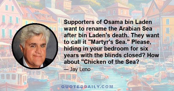 Supporters of Osama bin Laden want to rename the Arabian Sea after bin Laden's death. They want to call it Martyr's Sea. Please, hiding in your bedroom for six years with the blinds closed? How about Chicken of the Sea?