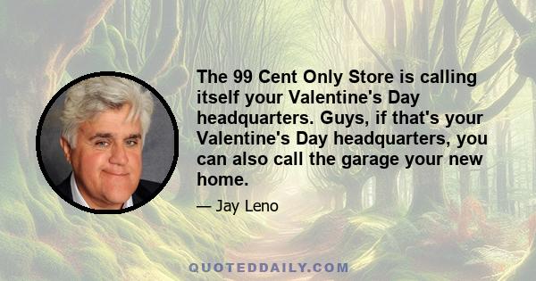 The 99 Cent Only Store is calling itself your Valentine's Day headquarters. Guys, if that's your Valentine's Day headquarters, you can also call the garage your new home.