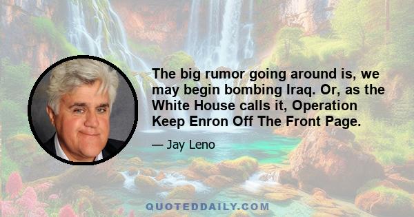 The big rumor going around is, we may begin bombing Iraq. Or, as the White House calls it, Operation Keep Enron Off The Front Page.