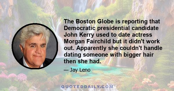 The Boston Globe is reporting that Democratic presidential candidate John Kerry used to date actress Morgan Fairchild but it didn't work out. Apparently she couldn't handle dating someone with bigger hair then she had.