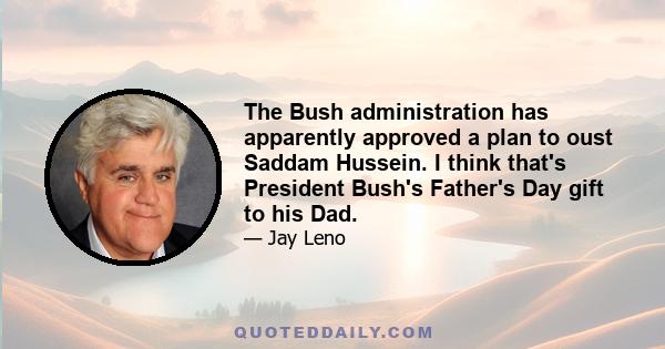 The Bush administration has apparently approved a plan to oust Saddam Hussein. I think that's President Bush's Father's Day gift to his Dad.